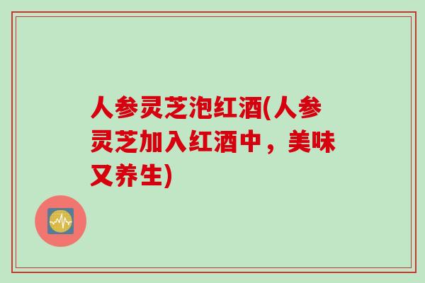 人参灵芝泡红酒(人参灵芝加入红酒中，美味又养生)