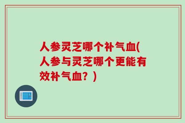 人参灵芝哪个(人参与灵芝哪个更能有效？)