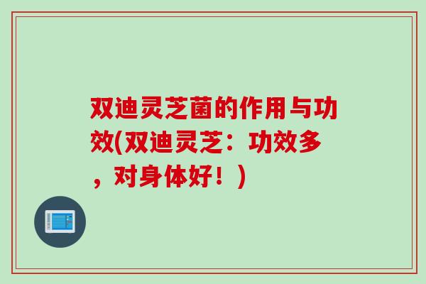 双迪灵芝菌的作用与功效(双迪灵芝：功效多，对身体好！)