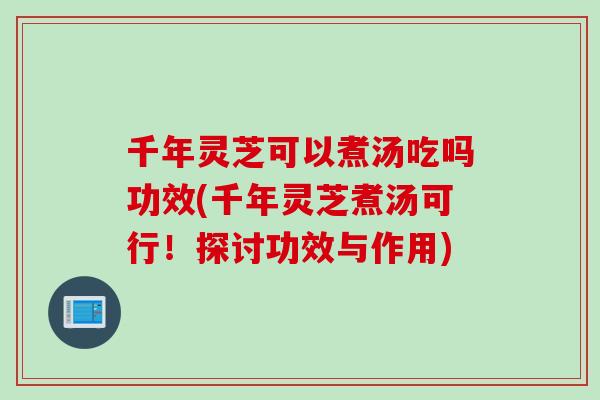 千年灵芝可以煮汤吃吗功效(千年灵芝煮汤可行！探讨功效与作用)