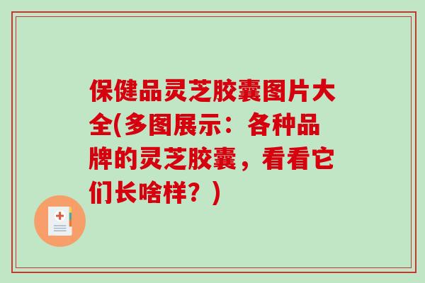 保健品灵芝胶囊图片大全(多图展示：各种品牌的灵芝胶囊，看看它们长啥样？)