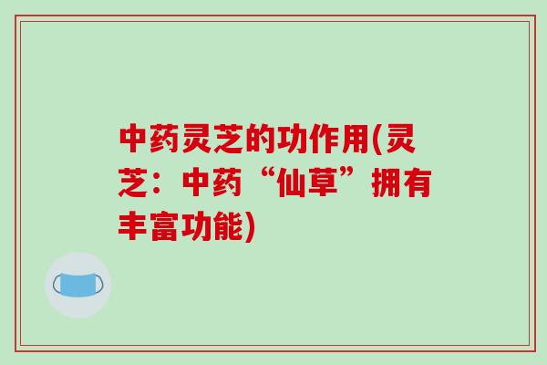 灵芝的功作用(灵芝：“仙草”拥有丰富功能)