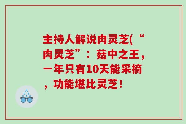 主持人解说肉灵芝(“肉灵芝”:菇中之王,一年只有10天能采摘,功能堪比灵芝! 主持人解说肉灵芝(“肉灵芝”:菇中之王,一年只有10天能采摘,功能堪比灵芝!