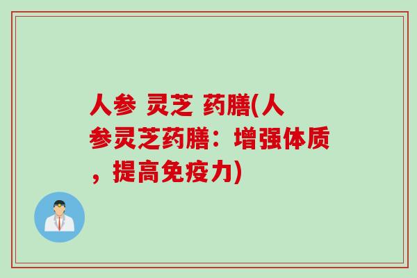人参 灵芝 药膳(人参灵芝药膳：增强体质，提高免疫力)