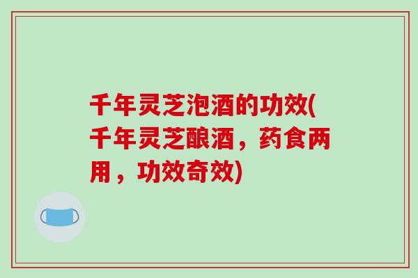 千年灵芝泡酒的功效(千年灵芝酿酒，药食两用，功效奇效)