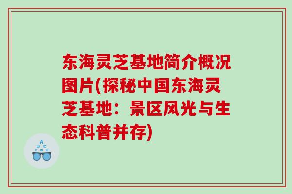 东海灵芝基地简介概况图片(探秘中国东海灵芝基地：景区风光与生态科普并存)