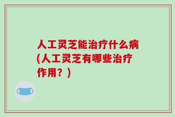 人工灵芝能什么(人工灵芝有哪些作用？)