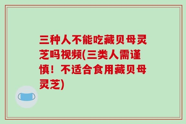 三种人不能吃藏贝母灵芝吗视频(三类人需谨慎！不适合食用藏贝母灵芝)