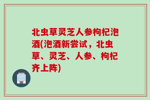 北虫草灵芝人参枸杞泡酒(泡酒新尝试，北虫草、灵芝、人参、枸杞齐上阵)
