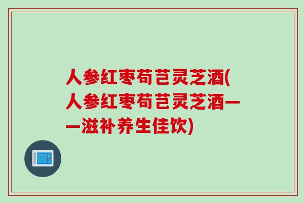人参红枣苟芑灵芝酒(人参红枣苟芑灵芝酒——滋补养生佳饮)