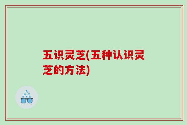 五识灵芝(五种认识灵芝的方法)