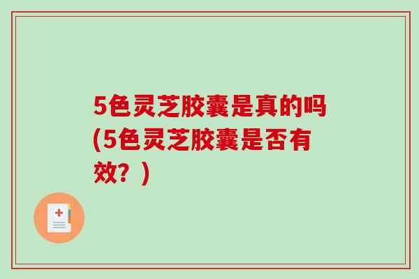 5色灵芝胶囊是真的吗(5色灵芝胶囊是否有效？)