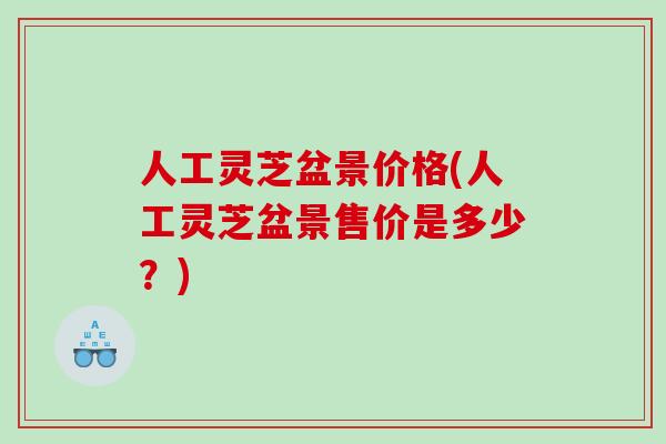 人工灵芝盆景价格(人工灵芝盆景售价是多少?) 人工灵芝盆景价格(人工灵芝盆景售价是多少?)