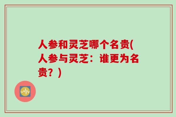 人参和灵芝哪个名贵(人参与灵芝：谁更为名贵？)