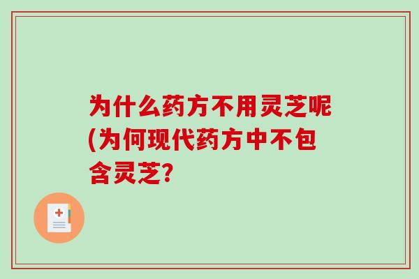 为什么药方不用灵芝呢(为何现代药方中不包含灵芝？
