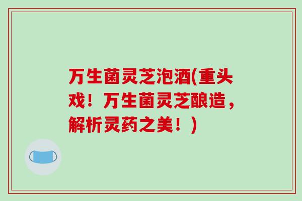 万生菌灵芝泡酒(重头戏！万生菌灵芝酿造，解析灵药之美！)