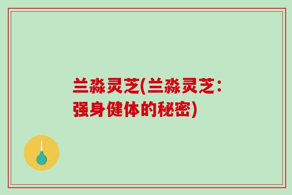兰淼灵芝(兰淼灵芝:强身健体的秘密) 兰淼灵芝(兰淼灵芝:强身健体的秘密)
