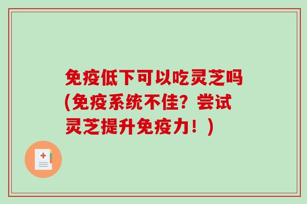 免疫低下可以吃灵芝吗(免疫系统不佳？尝试灵芝提升免疫力！)
