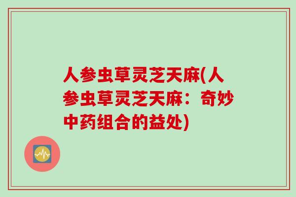 人参虫草灵芝天麻(人参虫草灵芝天麻：奇妙中药组合的益处)