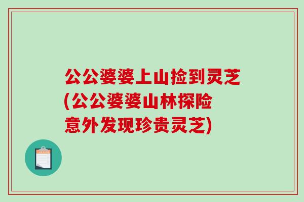 公公婆婆上山捡到灵芝(公公婆婆山林探险 意外发现珍贵灵芝)