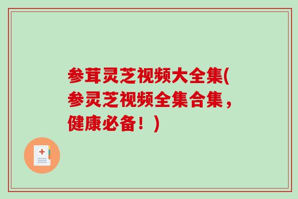 参茸灵芝视频大全集(参灵芝视频全集合集，健康必备！)