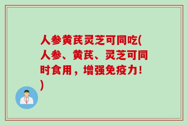 人参黄芪灵芝可同吃(人参、黄芪、灵芝可同时食用，增强免疫力！)