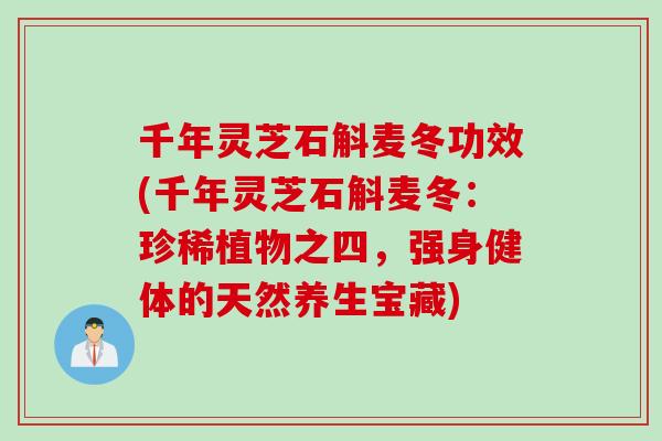 千年灵芝石斛麦冬功效(千年灵芝石斛麦冬：珍稀植物之四，强身健体的天然养生宝藏)