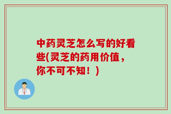 灵芝怎么写的好看些(灵芝的药用价值，你不可不知！)