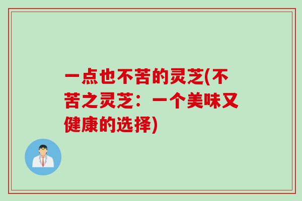 一点也不苦的灵芝(不苦之灵芝：一个美味又健康的选择)