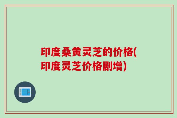 印度桑黄灵芝的价格(印度灵芝价格剧增)