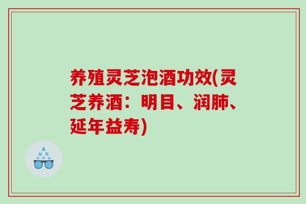 养殖灵芝泡酒功效(灵芝养酒：明目、润肺、延年益寿)