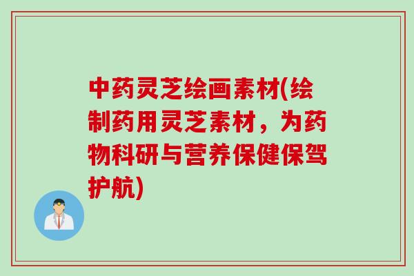 中药灵芝绘画素材(绘制药用灵芝素材，为药物科研与营养保健保驾护航)
