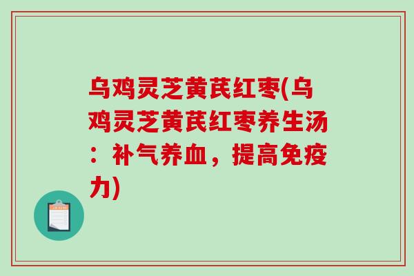 乌鸡灵芝黄芪红枣(乌鸡灵芝黄芪红枣养生汤：补气养血，提高免疫力)