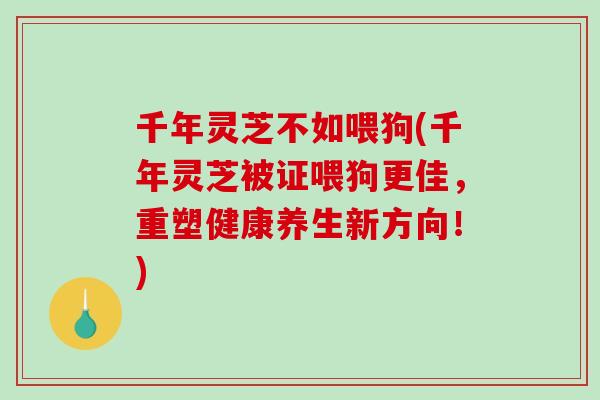 千年灵芝不如喂狗(千年灵芝被证喂狗更佳，重塑健康养生新方向！)