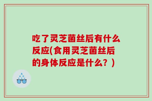 吃了灵芝菌丝后有什么反应(食用灵芝菌丝后的身体反应是什么？)