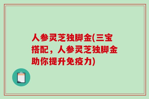 人参灵芝独脚金(三宝搭配，人参灵芝独脚金助你提升免疫力)