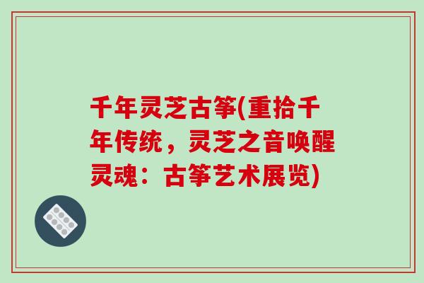 千年灵芝古筝(重拾千年传统，灵芝之音唤醒灵魂：古筝艺术展览)