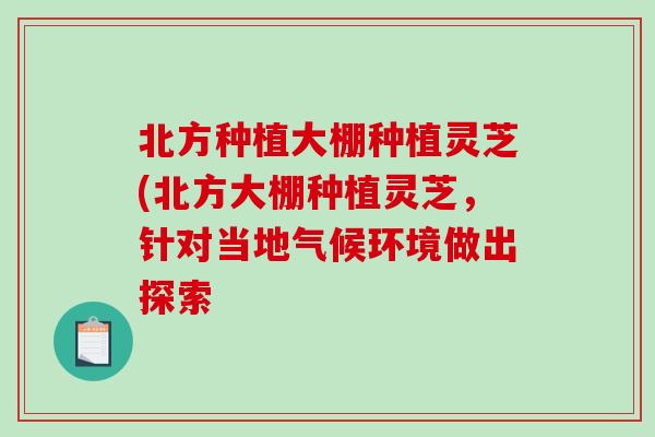 北方种植大棚种植灵芝(北方大棚种植灵芝，针对当地气候环境做出探索