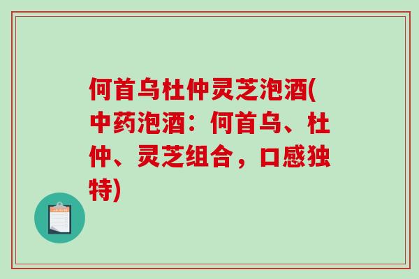 何首乌杜仲灵芝泡酒(中药泡酒：何首乌、杜仲、灵芝组合，口感独特)