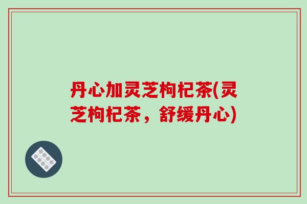 丹心加灵芝枸杞茶(灵芝枸杞茶，舒缓丹心)