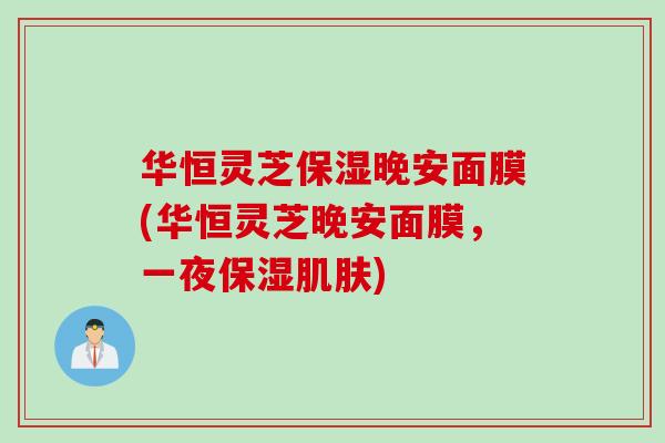 华恒灵芝保湿晚安面膜(华恒灵芝晚安面膜，一夜保湿)