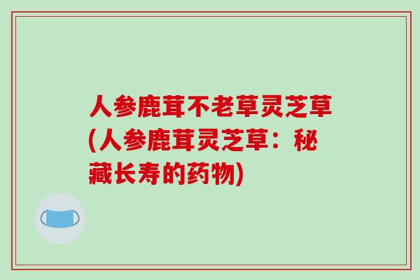 人参鹿茸不老草灵芝草(人参鹿茸灵芝草：秘藏长寿的)