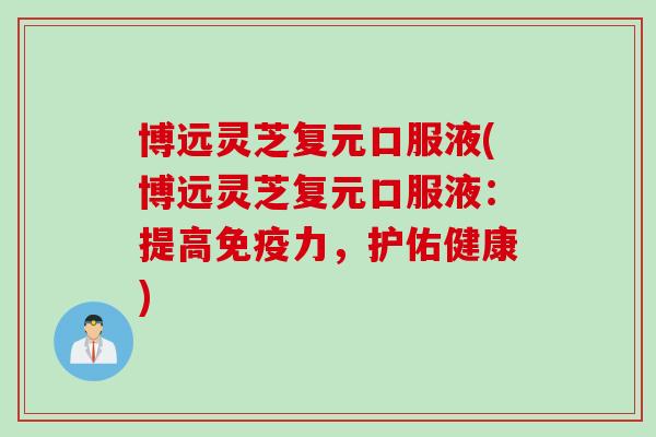 博远灵芝复元口服液(博远灵芝复元口服液：提高免疫力，护佑健康)