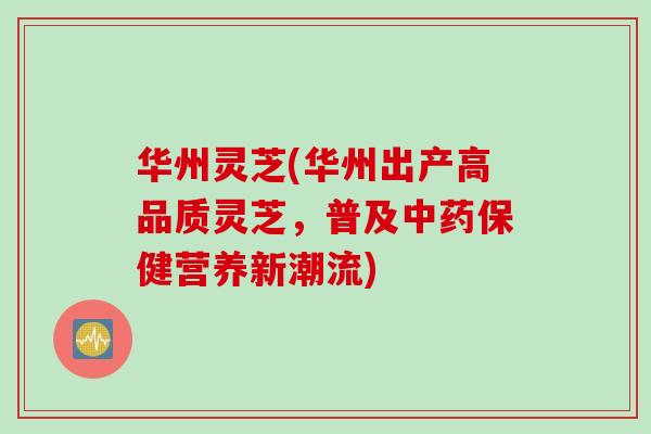华州灵芝(华州出产高品质灵芝，普及中药保健营养新潮流)