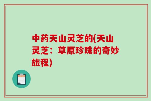中药天山灵芝的(天山灵芝：草原珍珠的奇妙旅程)