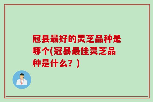 冠县最好的灵芝品种是哪个(冠县最佳灵芝品种是什么？)