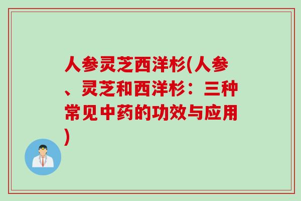 人参灵芝西洋杉(人参、灵芝和西洋杉：三种常见中药的功效与应用)