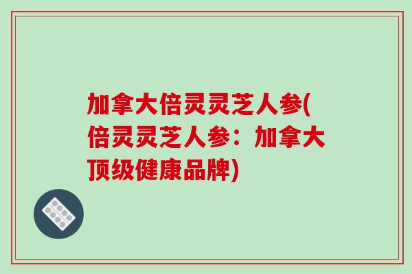 加拿大倍灵灵芝人参(倍灵灵芝人参：加拿大顶级健康品牌)
