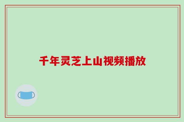 千年灵芝上山视频播放 千年灵芝上山视频播放