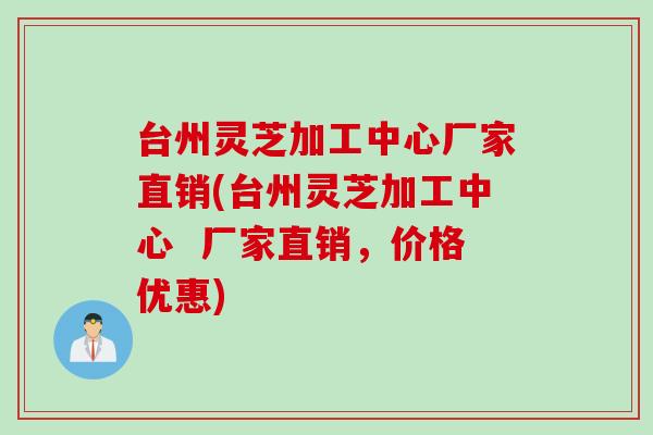 台州灵芝加工中心厂家直销(台州灵芝加工中心  厂家直销，价格优惠)